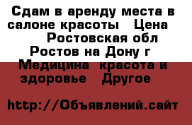 Сдам в аренду места в салоне красоты › Цена ­ 100 - Ростовская обл., Ростов-на-Дону г. Медицина, красота и здоровье » Другое   